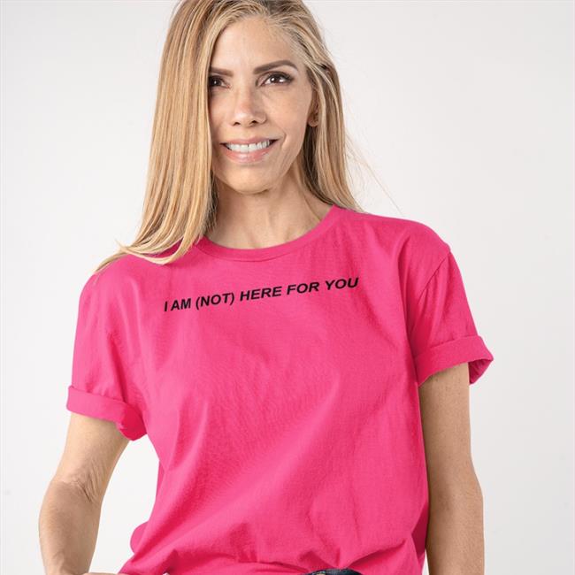 I Am Not Here For You t shirt