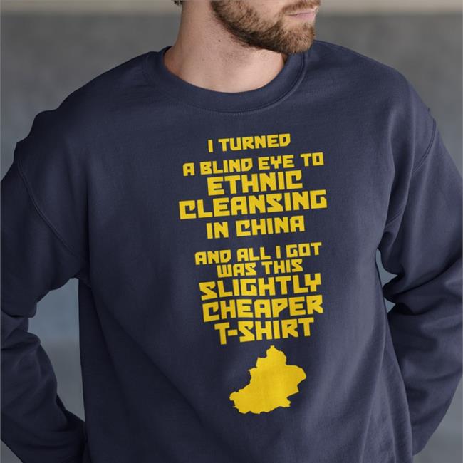 I Turned A Blind Eye To Ethnic Cleansing In China And All I Got Was This Slightly Cheaper T Shirt Sweatshirt