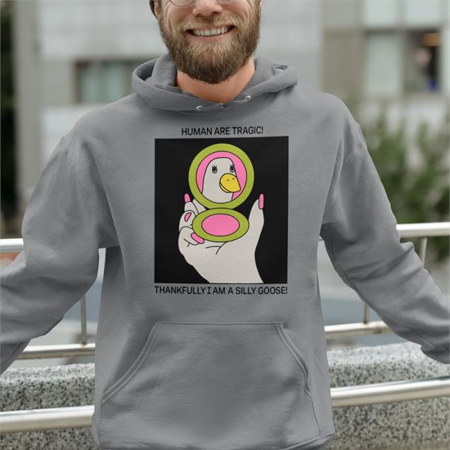 Human Are Tragic Thankfully I Am A Silly Goose Sweatshirt