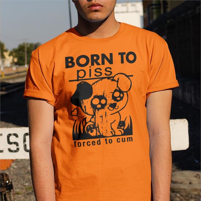 Born To Piss Forced To Cum Shirt