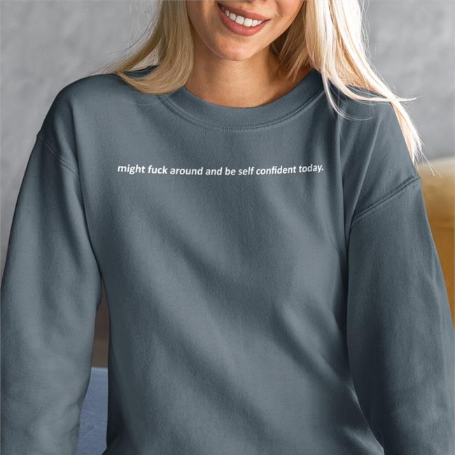 Might Fuck Around And Be Self Confident Today Tee Shirt Shirts That Go Hard