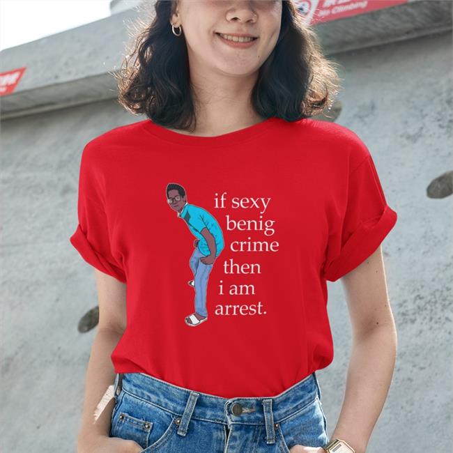 Legboot Merch If Sexy Benig Crime Then I Am Arrest Sweatshirts Shirts That Go Hard