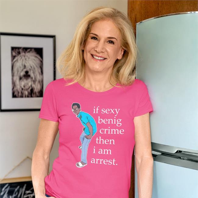 If Sexy Benig Crime Then I Am Arrest Shirt Shirts That Go Hard Legboot Store