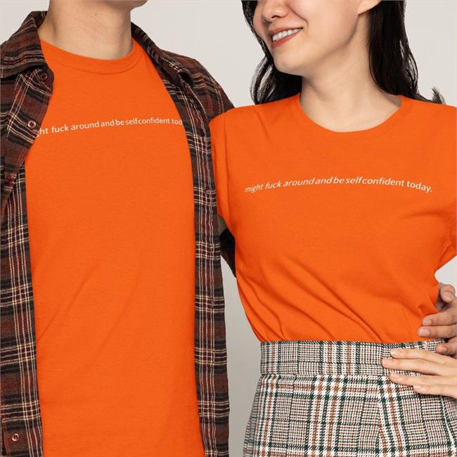 Shirts That Go Hard Might Fuck Around And Be Self Confident Today Shirt Shirts That Go Hard Merch