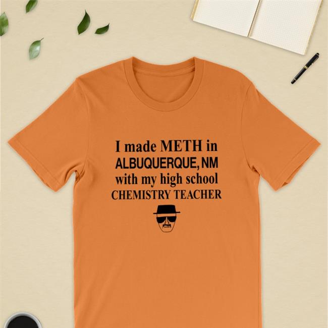 I Made Meth In Albuquerque With My High School Chemistry Teacher T Shirt