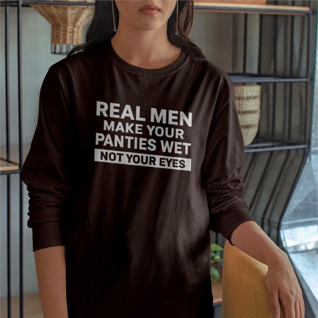 Real Men Make Your Panties Wet Not Your Eyes Tee Shirt