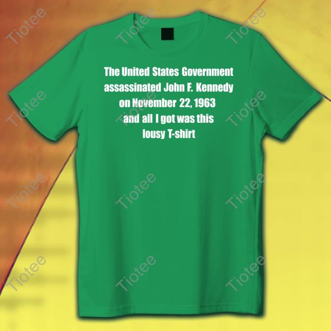 The United States Government Assassinated John F. Kennedy On November 22, 1963 And All I Got Was This Lousy T Shirt Tee Shirt