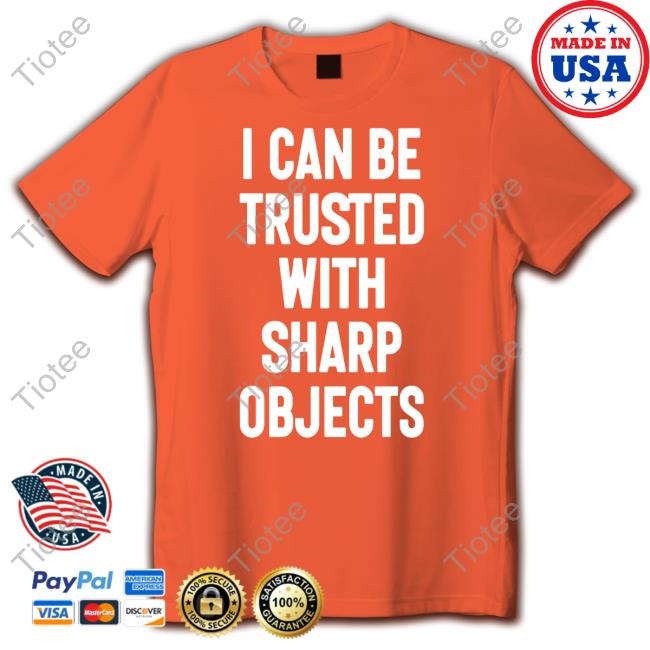 I Can Be Trusted With Sharp Objects Shirts Luccainternational I Can Be Trusted With Sharp Objects Official