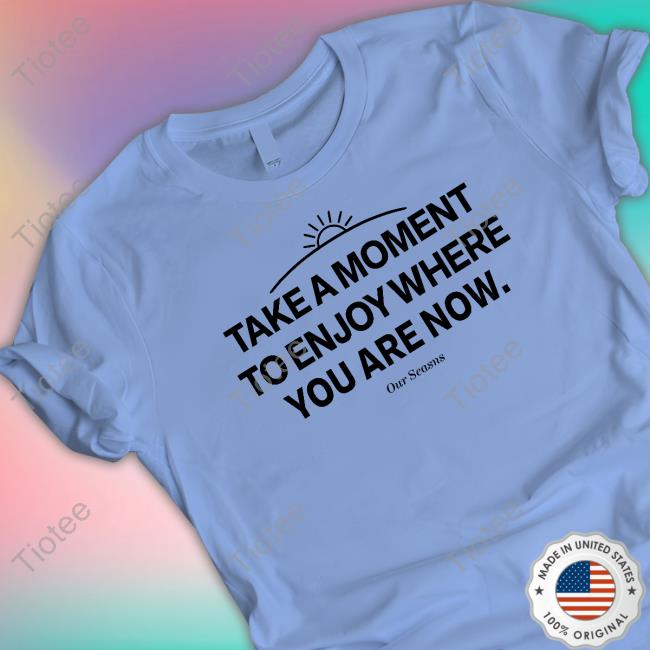 Ourseasns Take A Moment To Enjoy Where You Are Now Sweatshirt Ourseasns Take A Moment To Enjoy Where You Are Now Hooded Sweatshirt