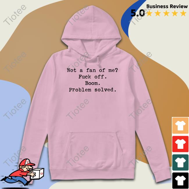 Oh Hey It's Me Not A Fan Of Me Fuck Off Boom Problem Solved Shirt