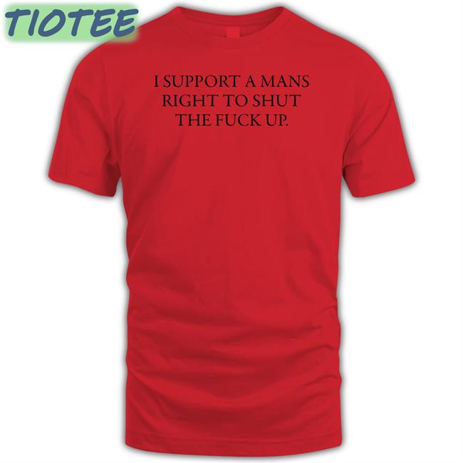 Shirts That Go Hard I Support A Mans Right To Shut The Fuck Up T Shirt