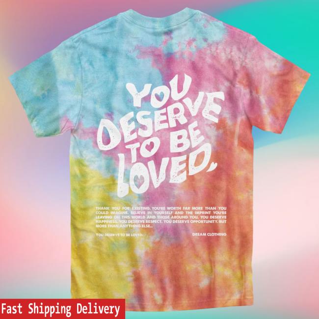 Official Dream Clothing You Deserve To Be Loved Tie-Dye Tshirt Aerial Tie Dye Dreamclothinghq