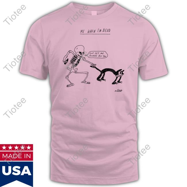 Reallygoodartist Me When I'm Dead Just Let Me Fucking Pet You T Shirt