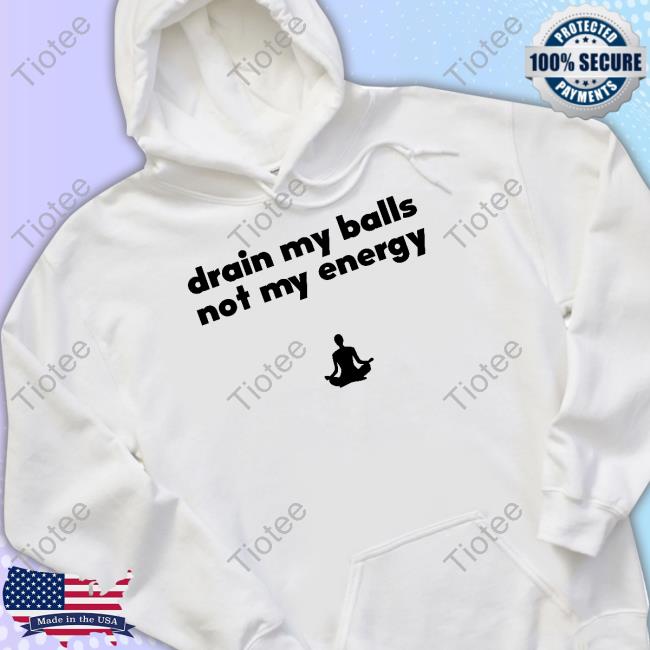 Drain My Balls Not My Energy Hoodie Official Drain My Balls Not My Energy Limited Shirt