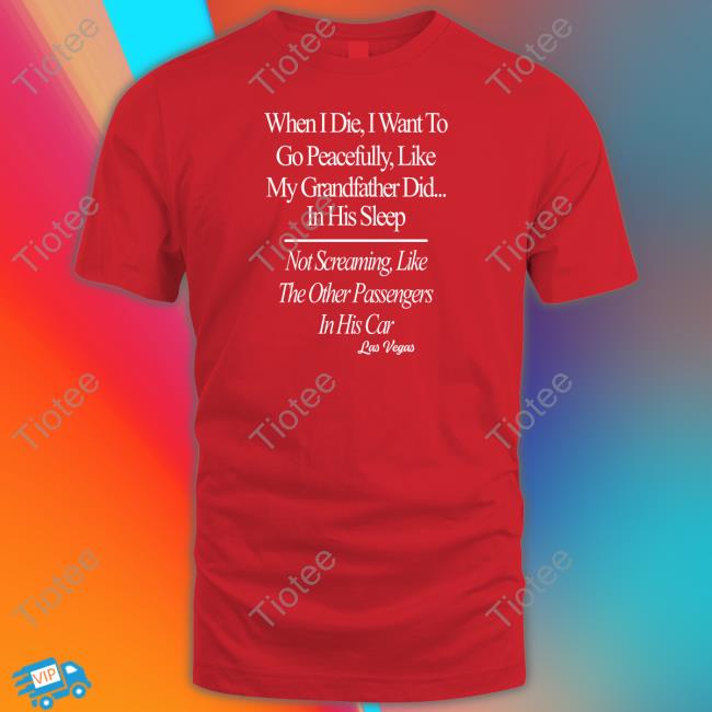 Shirts That Go Hard When I Die I Want To Go Peacefully Like My Grandfather Did In His Sleep Tee Shirt Shirtsthtgohard
