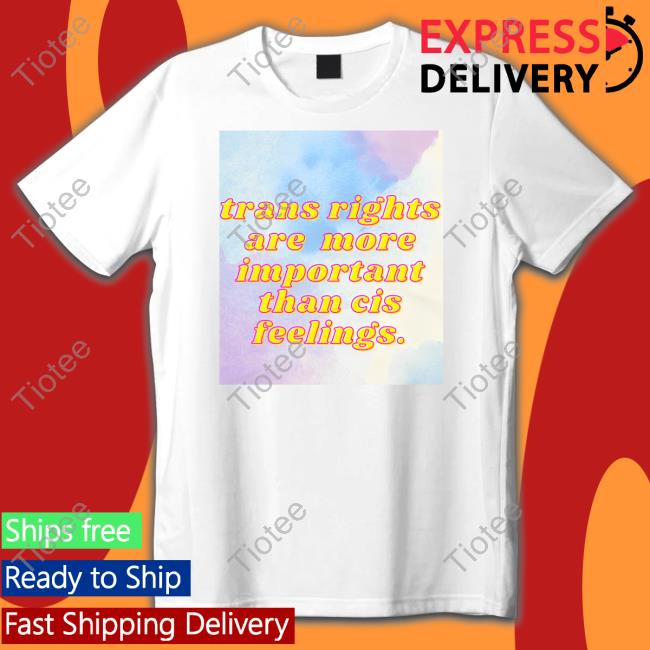 Trans Rights Are More Important Than Cis Feelings T Shirt Jj Welles