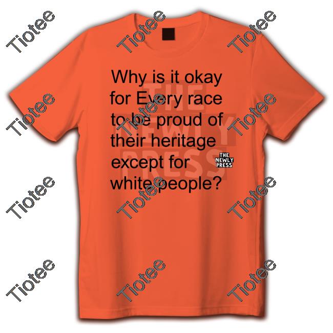 Why Is It Okay For Every Race To Be Proud Of Their Heritage Except For White People Shirts