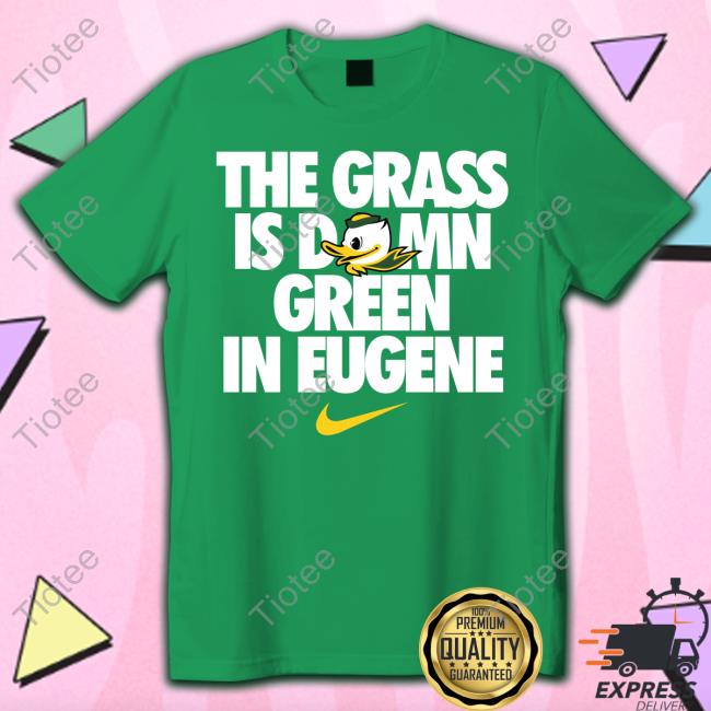 The Grass Is Damn Green In Eugene New Shirt Oregon Ducks