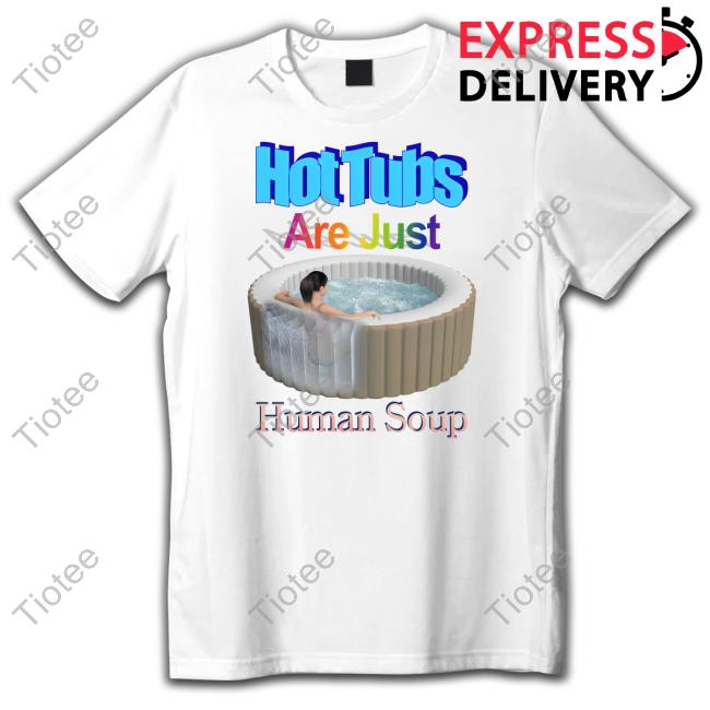 Shirts That Go Hard Hot Tubs Are Just Human Soup Tee Shirt