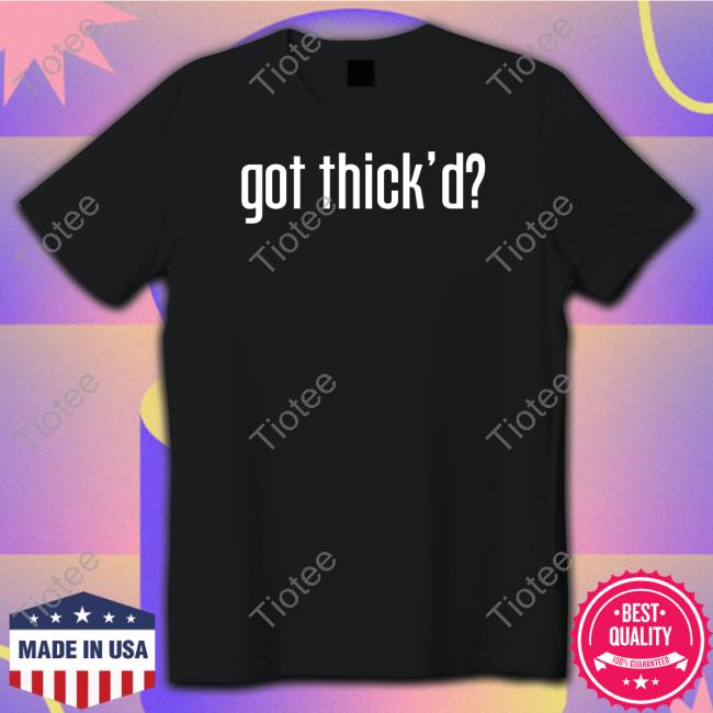 Got Thick'd Shirt