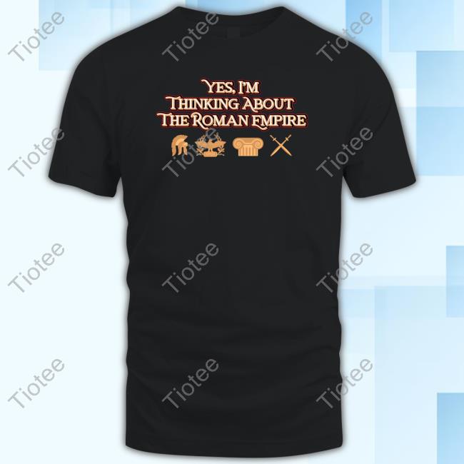 Shitheadsteve Merch Yes I'm Thinking About The Roman Empire Shirt, T-Shirt, Hoodie, Sweatshirt, Long Sleeved T Shirt