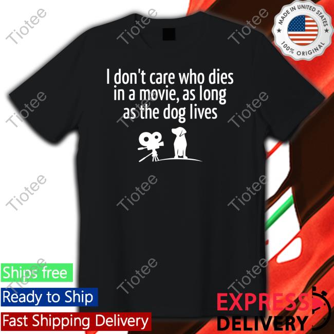 I Don’T Care Who Dies In A Movie As Long As The Dog Lives Tee Shirt Shirts That Go Hard
