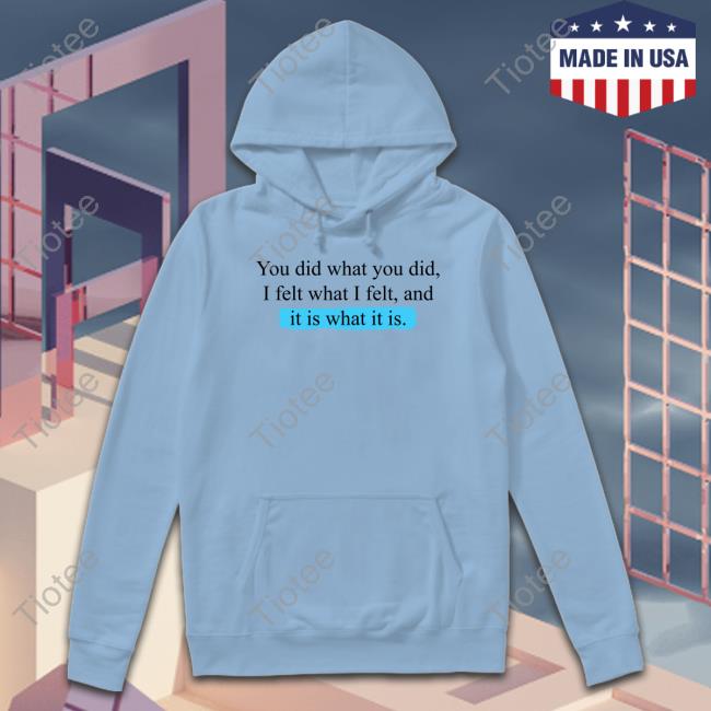 You Did What You Did I Felt What I Felt And It Is What It Is Sweatshirt