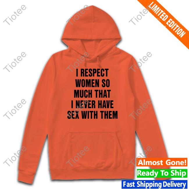 I Respect Women So Much That I Never Have Sex With Them Sweatshirt