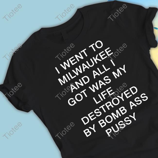 I Went To Milwaukee And All I Got Was My Life Destroyed By Bomb Ass Pussy Shirt
