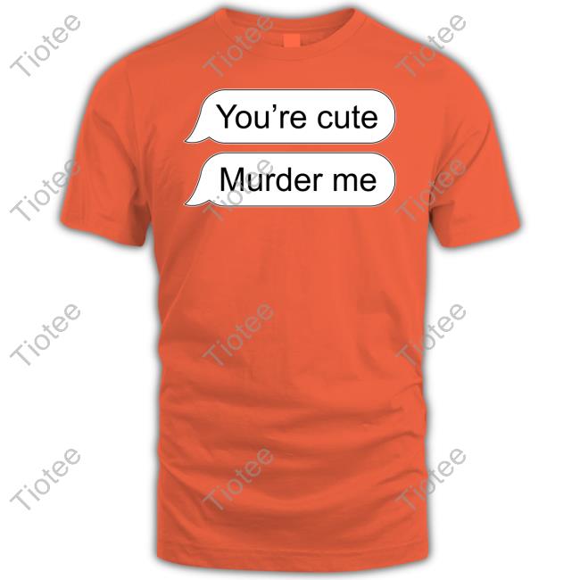 You're Cute Murder Me Hoodie Shirts That Go Hard