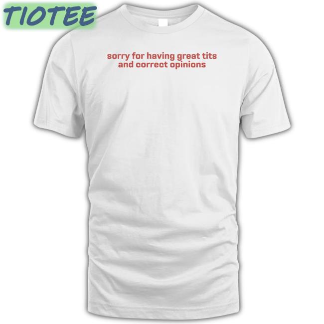 Sorry For Having Great Tits And Correct Opinions Tee Shirt