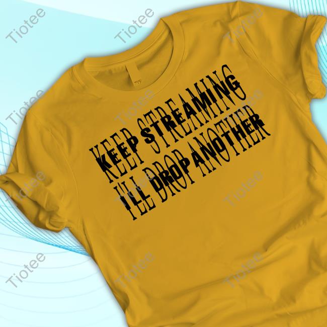 Keep Streaming I'll Drop Another Tee Shirts