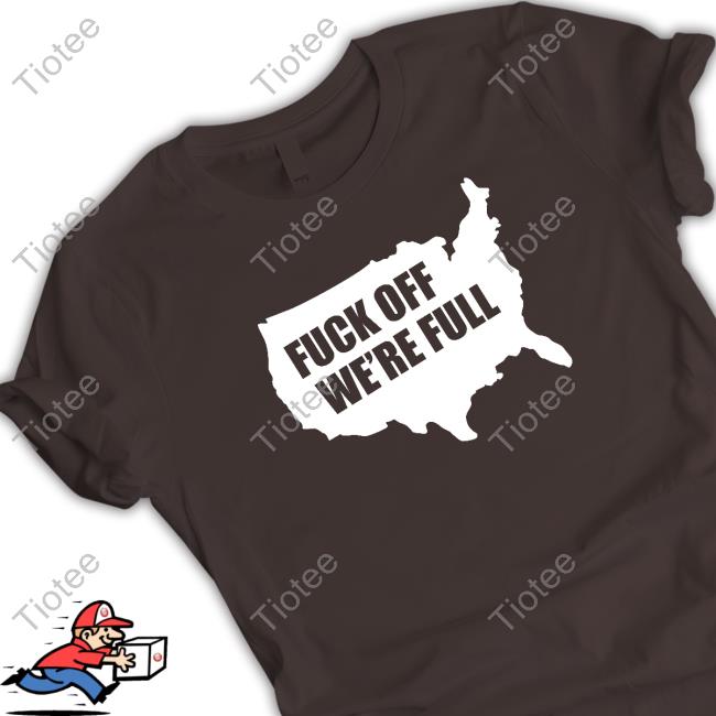 Fuck Off We're Full T-Shirt Fuck Off We're Full T-Shirt