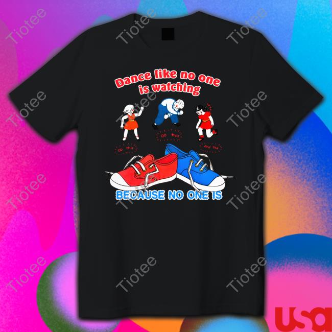 Shirts That Go Hard Store Dance Like No One Is Watching Because No One Is Shirt Shirt