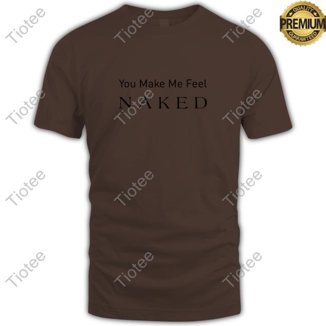 Official You Make Me Feel Naked Shirts