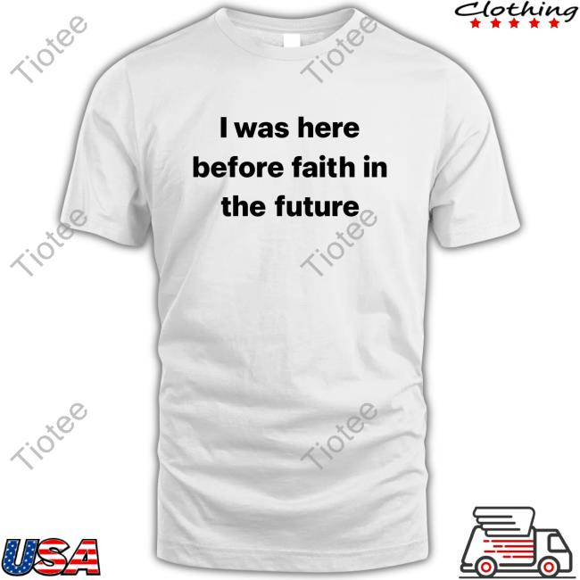 I Was Here Before Faith In The Future T Shirt She1sbeauty