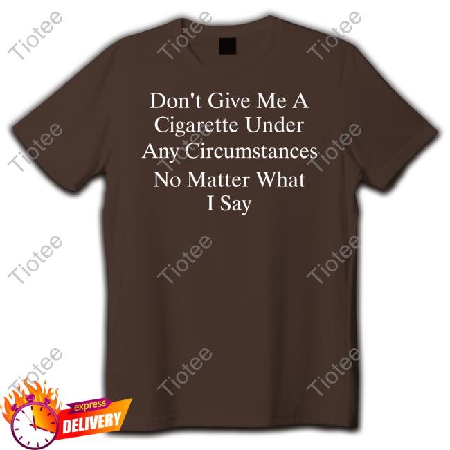 Official Don't Give Me A Cigarette Under Any Circumstances No Matter What I Say Shirt