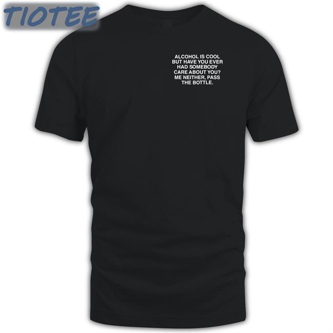 Alcohol Is Cool But Have You Ever Had Somebody Care About You Shirt