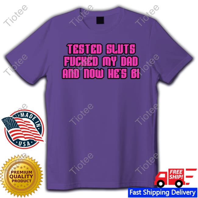 Tested Sluts Fucked My Dad And Now He's Bi Shirt Shirtsthtgohard