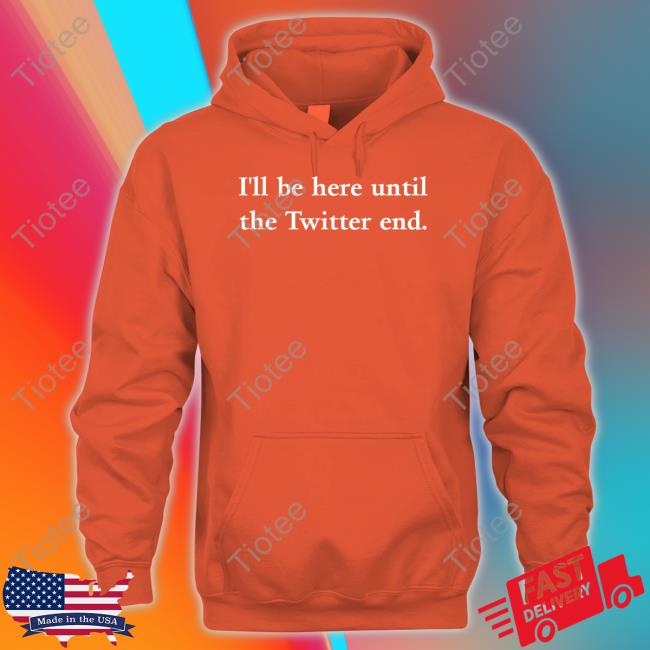 I'll Be Here Until The Twitter End Hoodie