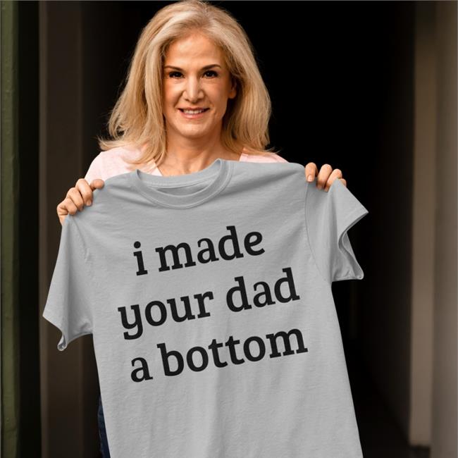 I Made Your Dad A Bottom Tee Shirts That Go Hard