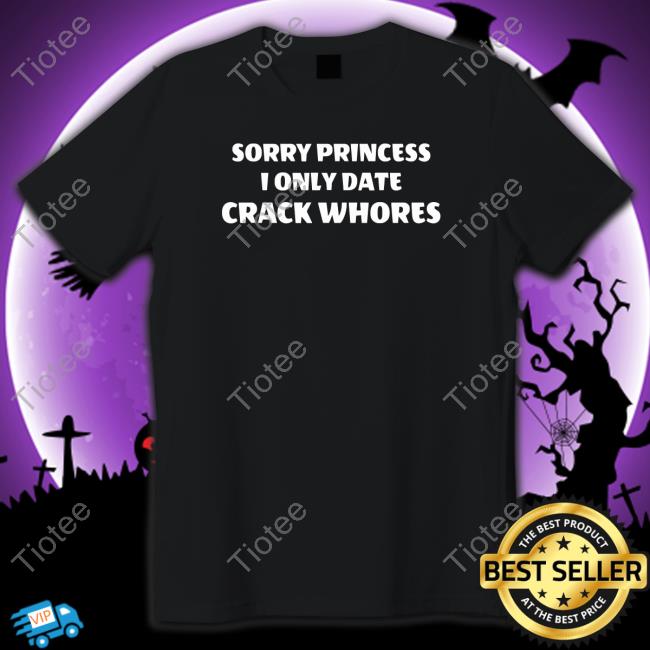 Sorry Princess I Only Date Crack Whores Shirt