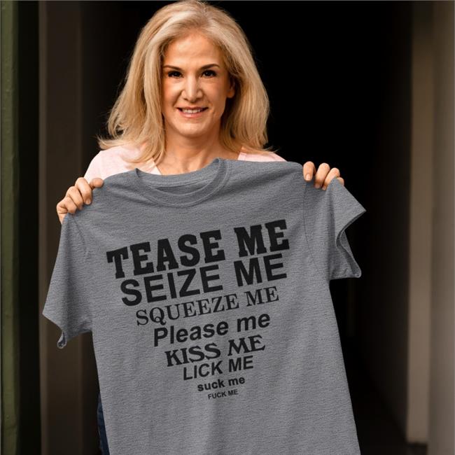 Tease Me Seize Me Squeeze Me Please Me Kiss Me Lick Me Suck Me Fuck Me Tee Shirt