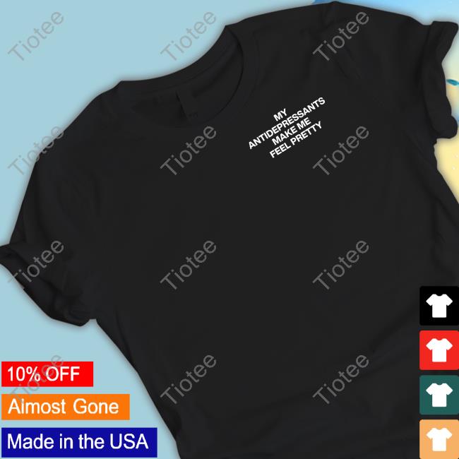 Lindafinegold Store My Antidepressants Make Me Feel Pretty Shirt, T Shirt, Hoodie, Sweater, Long Sleeve T-Shirt And Tank Top Assholesliveforever