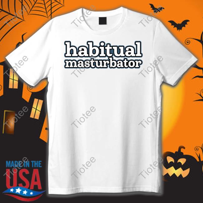 Habitual Masturbator T-Shirt, Hoodie, Tank Top, Sweater And Long Sleeve T-Shirt