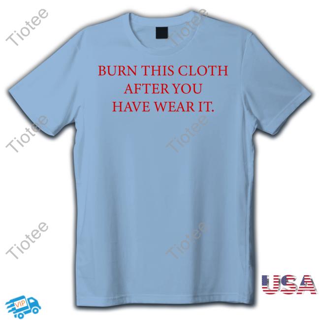 Burn This Cloth After You Have Wear It Shirts