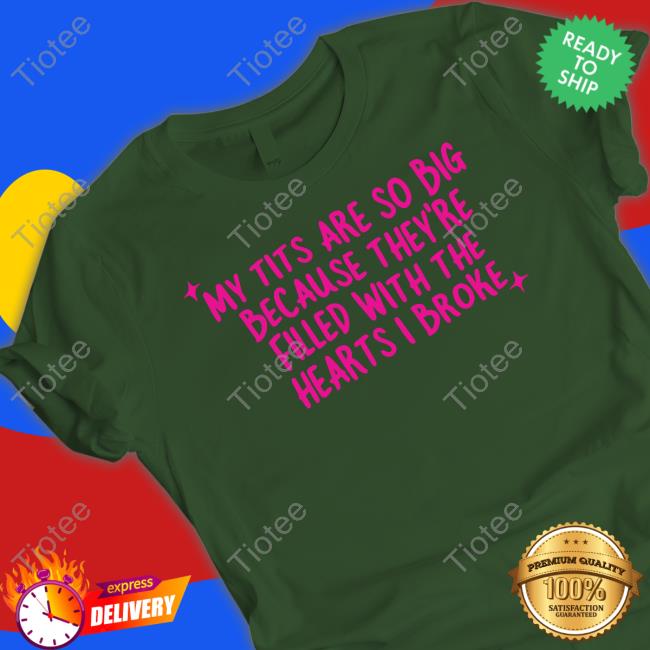 Gotfunny My Tits Are So Big Because They're Filled With The Hearts I Broke Tee