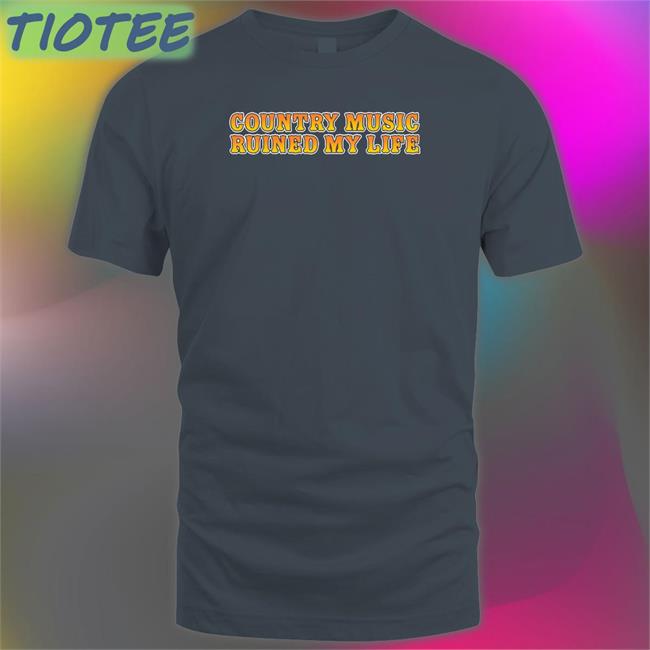 Country Music Ruined My Life Shirt Shitheadsteve