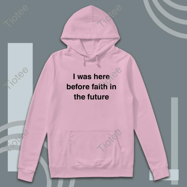 I Was Here Before Faith In The Future T Shirt
