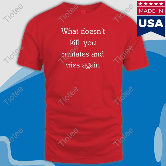 Official What Doesn’T Kill You Mutates And Tries Again Tee Shirt